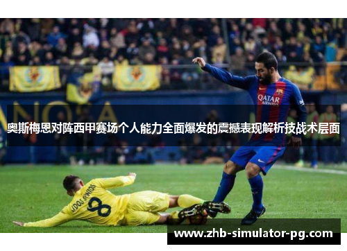 奥斯梅恩对阵西甲赛场个人能力全面爆发的震撼表现解析技战术层面