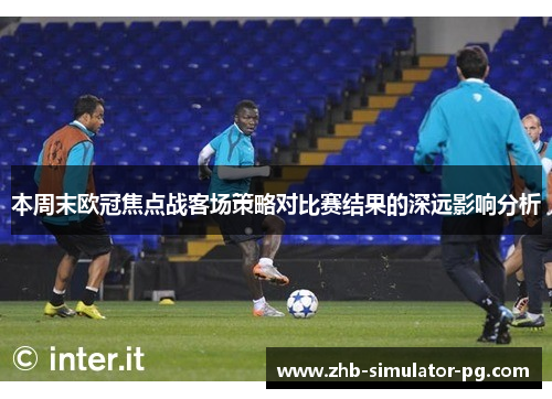 本周末欧冠焦点战客场策略对比赛结果的深远影响分析